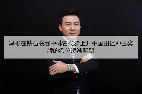 冯彬在钻石联赛中排名稳步上升中国田径冲击奖牌的希望逐渐明朗