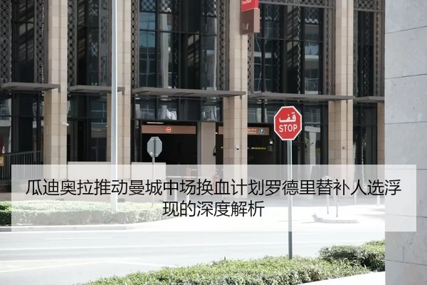 瓜迪奥拉推动曼城中场换血计划罗德里替补人选浮现的深度解析