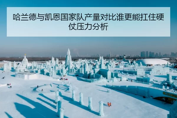 哈兰德与凯恩国家队产量对比谁更能扛住硬仗压力分析