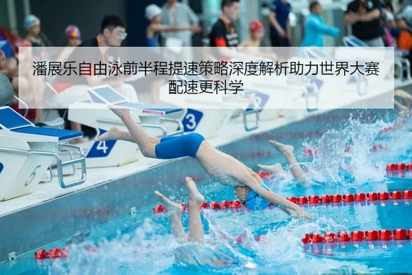 潘展乐自由泳前半程提速策略深度解析助力世界大赛配速更科学