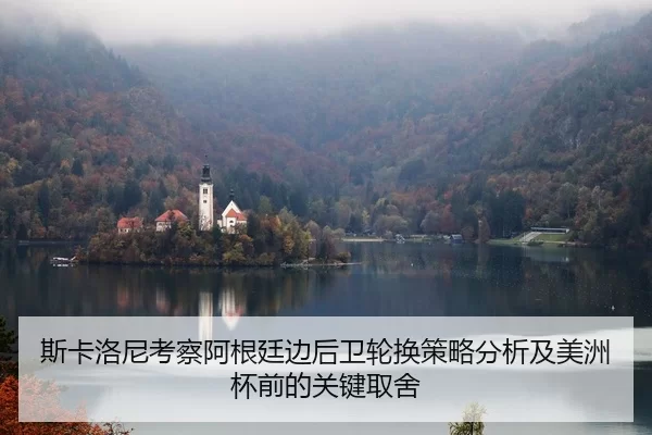 斯卡洛尼考察阿根廷边后卫轮换策略分析及美洲杯前的关键取舍