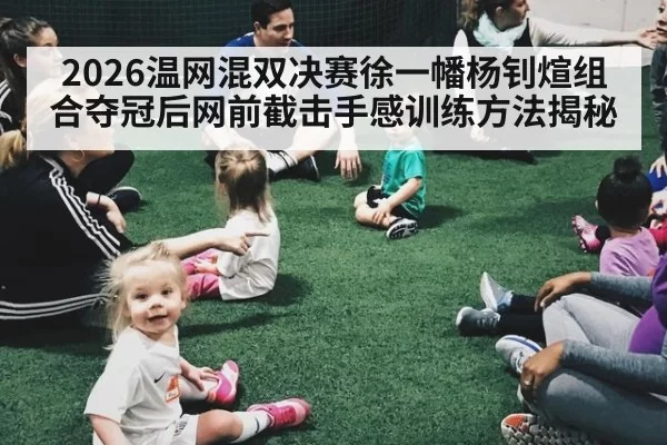 2026温网混双决赛徐一幡杨钊煊组合夺冠后网前截击手感训练方法揭秘