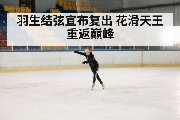 羽生结弦宣布复出 花滑天王重返巅峰