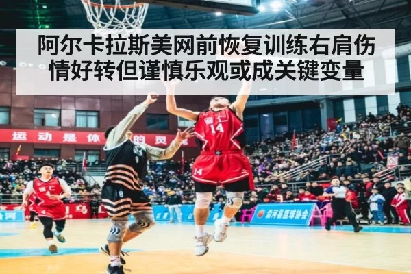 阿尔卡拉斯美网前恢复训练右肩伤情好转但谨慎乐观或成关键变量