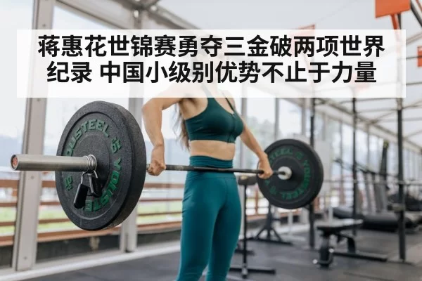 蒋惠花世锦赛勇夺三金破两项世界纪录 中国小级别优势不止于力量