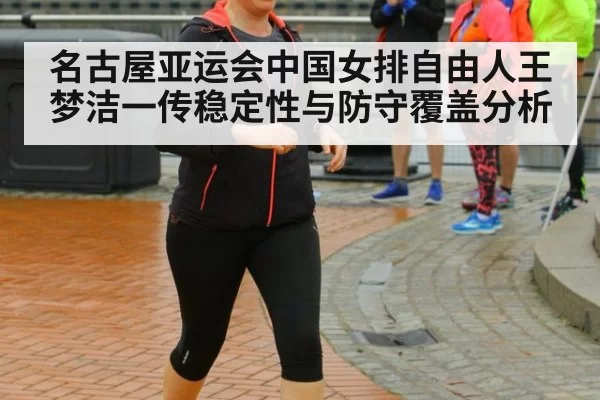 名古屋亚运会中国女排自由人王梦洁一传稳定性与防守覆盖分析
